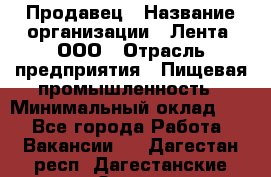 Продавец › Название организации ­ Лента, ООО › Отрасль предприятия ­ Пищевая промышленность › Минимальный оклад ­ 1 - Все города Работа » Вакансии   . Дагестан респ.,Дагестанские Огни г.